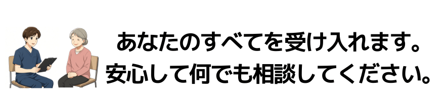 あなたのすべてを受け入れます。安心して何でも相談してください。